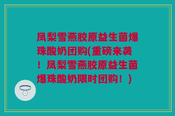 凤梨雪燕胶原益生菌爆珠酸奶团购(重磅来袭！凤梨雪燕胶原益生菌爆珠酸奶限时团购！)