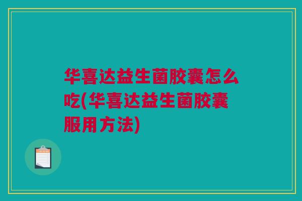华喜达益生菌胶囊怎么吃(华喜达益生菌胶囊服用方法)