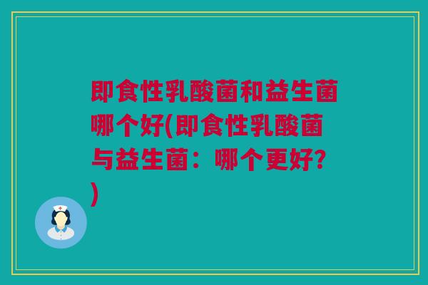 即食性乳酸菌和益生菌哪个好(即食性乳酸菌与益生菌：哪个更好？)