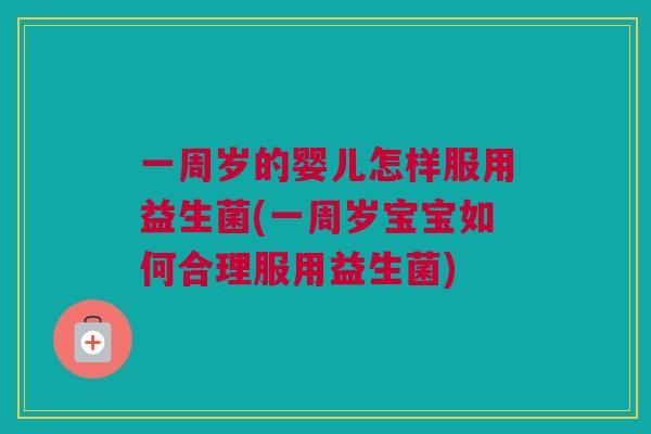 一周岁的婴儿怎样服用益生菌(一周岁宝宝如何合理服用益生菌)