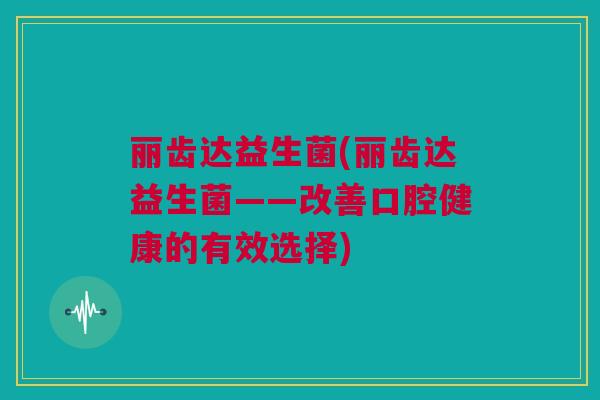 丽齿达益生菌(丽齿达益生菌——改善口腔健康的有效选择)