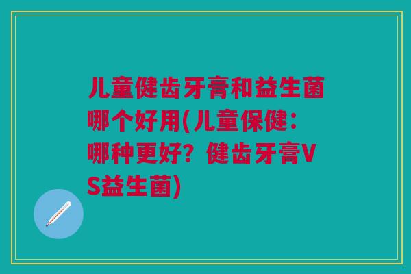 儿童健齿牙膏和益生菌哪个好用(儿童保健：哪种更好？健齿牙膏VS益生菌)