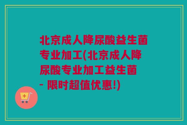 北京成人降尿酸益生菌专业加工(北京成人降尿酸专业加工益生菌 - 限时超值优惠!)