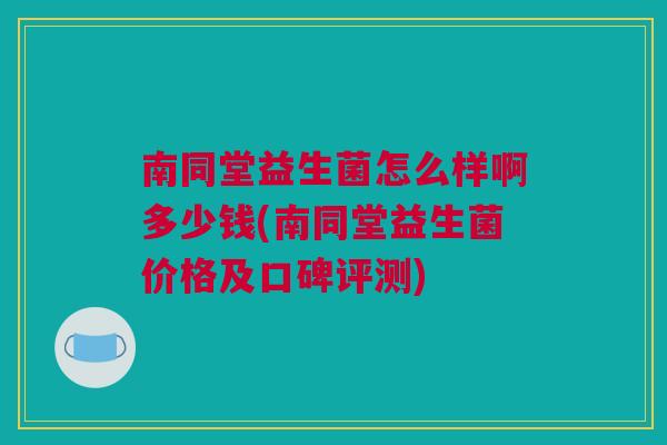 南同堂益生菌怎么样啊多少钱(南同堂益生菌价格及口碑评测)