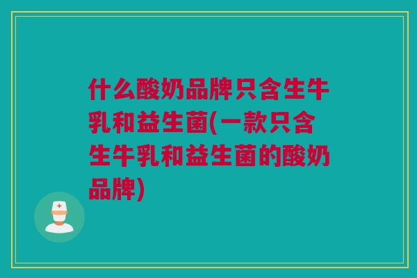 什么酸奶品牌只含生牛乳和益生菌(一款只含生牛乳和益生菌的酸奶品牌)