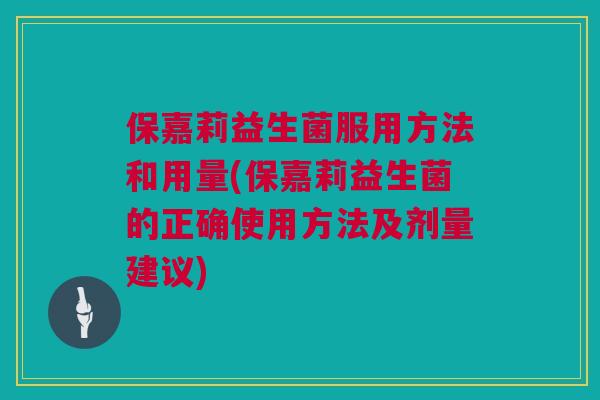保嘉莉益生菌服用方法和用量(保嘉莉益生菌的正确使用方法及剂量建议)