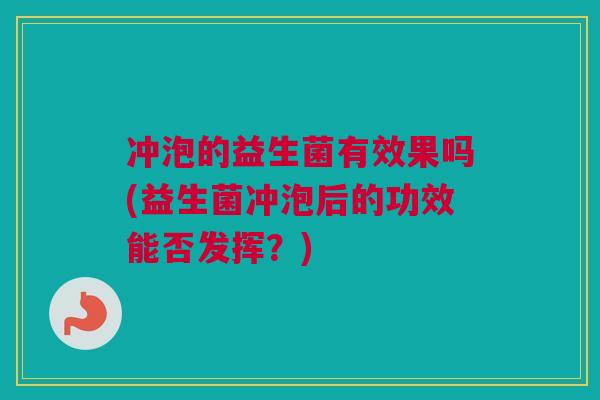 冲泡的益生菌有效果吗(益生菌冲泡后的功效能否发挥？)