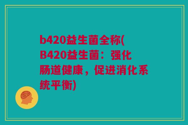 b420益生菌全称(B420益生菌：强化肠道健康，促进消化系统平衡)