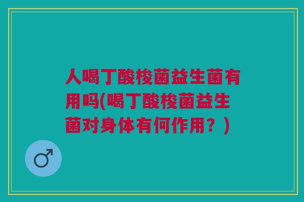 人喝丁酸梭菌益生菌有用吗(喝丁酸梭菌益生菌对身体有何作用？)