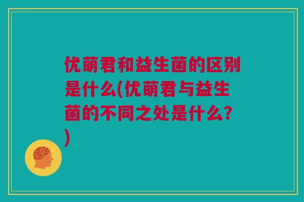 优萌君和益生菌的区别是什么(优萌君与益生菌的不同之处是什么？)