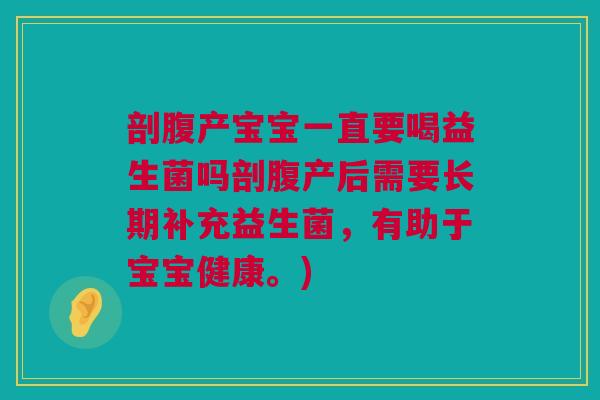 剖腹产宝宝一直要喝益生菌吗剖腹产后需要长期补充益生菌，有助于宝宝健康。)