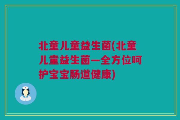 北童儿童益生菌(北童儿童益生菌—全方位呵护宝宝肠道健康)