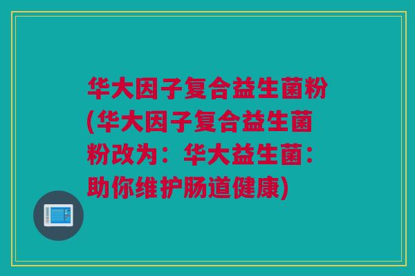 华大因子复合益生菌粉(华大因子复合益生菌粉改为:华大益生菌:助你维护肠道健康) 华大因子复合益生菌粉(华大因子复合益生菌粉改为:华大益生菌:助你维护肠道健康)