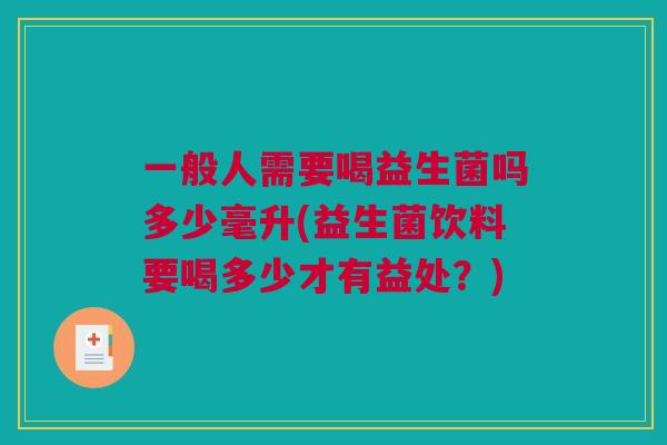 一般人需要喝益生菌吗多少毫升(益生菌饮料要喝多少才有益处？)