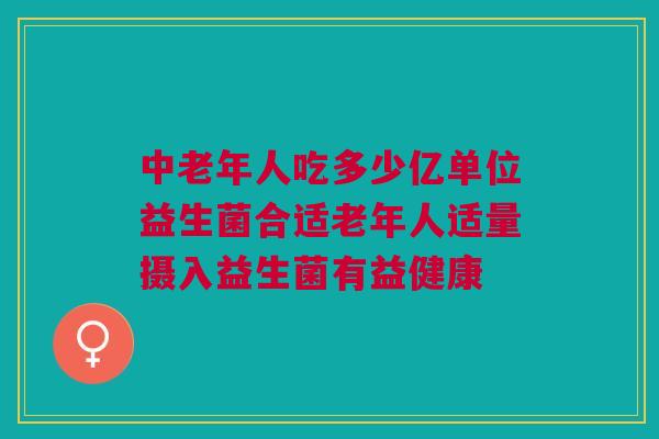 中老年人吃多少亿单位益生菌合适老年人适量摄入益生菌有益健康