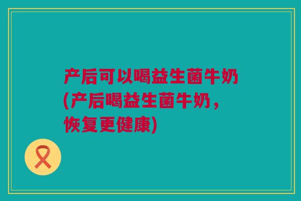 产后可以喝益生菌牛奶(产后喝益生菌牛奶，恢复更健康)
