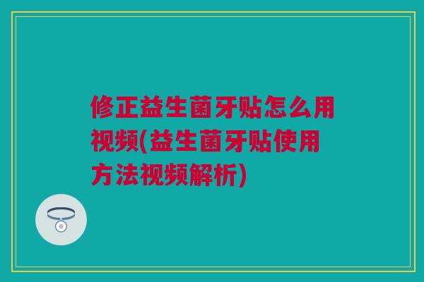 修正益生菌牙贴怎么用视频(益生菌牙贴使用方法视频解析)