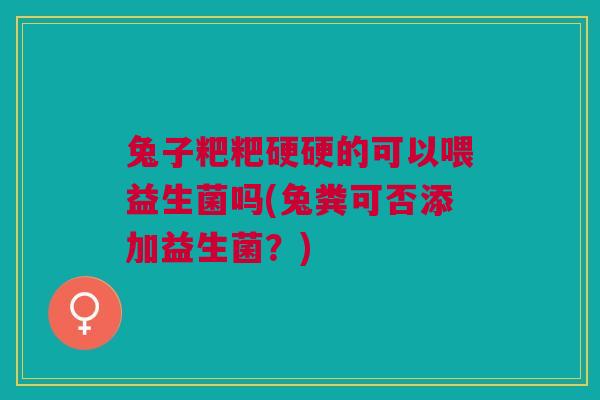 兔子粑粑硬硬的可以喂益生菌吗(兔粪可否添加益生菌？)