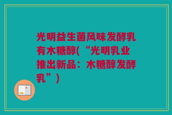 光明益生菌风味发酵乳有木糖醇(“光明乳业推出新品：木糖醇发酵乳”)