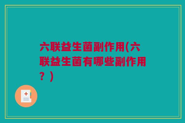 六联益生菌副作用(六联益生菌有哪些副作用？)
