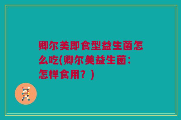 卿尔美即食型益生菌怎么吃(卿尔美益生菌：怎样食用？)