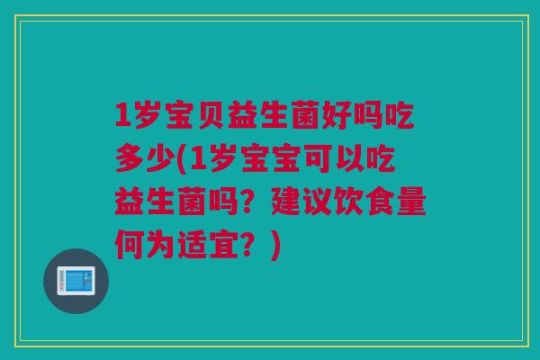 1岁宝贝益生菌好吗吃多少(1岁宝宝可以吃益生菌吗？建议饮食量何为适宜？)