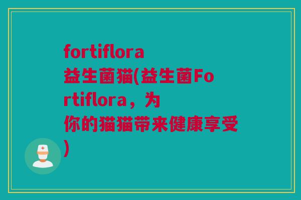 fortiflora益生菌猫(益生菌Fortiflora，为你的猫猫带来健康享受)