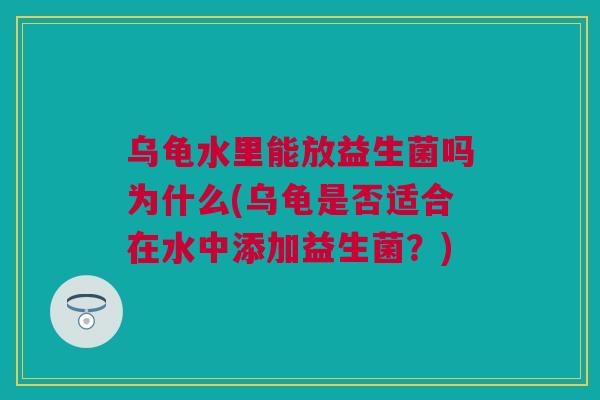 乌龟水里能放益生菌吗为什么(乌龟是否适合在水中添加益生菌？)