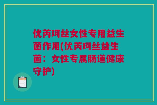 优芮珂丝女性专用益生菌作用(优芮珂丝益生菌：女性专属肠道健康守护)