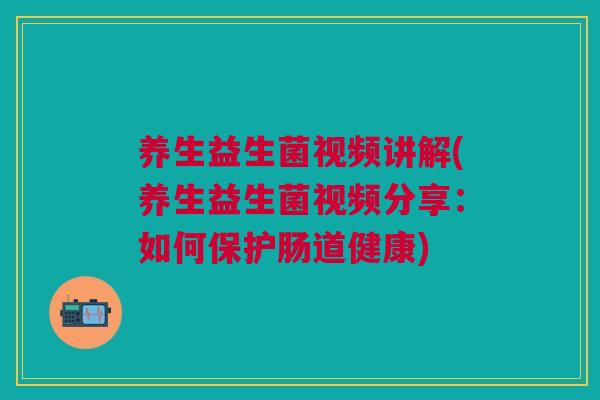 养生益生菌视频讲解(养生益生菌视频分享：如何保护肠道健康)