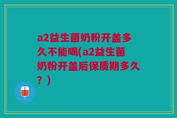 a2益生菌奶粉开盖多久不能喝(a2益生菌奶粉开盖后保质期多久？)