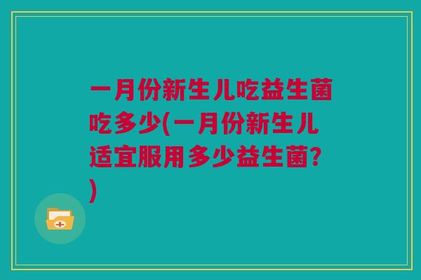 一月份新生儿吃益生菌吃多少(一月份新生儿适宜服用多少益生菌？)
