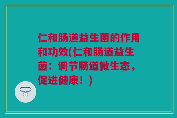 仁和肠道益生菌的作用和功效(仁和肠道益生菌:调节肠道微生态,促进健康!) 仁和肠道益生菌的作用和功效(仁和肠道益生菌:调节肠道微生态,促进健康!)