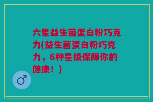 六星益生菌蛋白粉巧克力(益生菌蛋白粉巧克力，6种星级保障你的健康！)