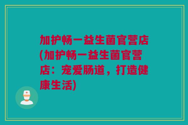 加护畅一益生菌官营店(加护畅一益生菌官营店：宠爱肠道，打造健康生活)
