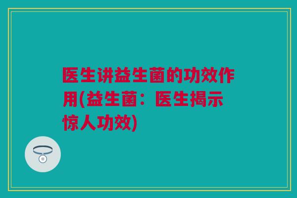 医生讲益生菌的功效作用(益生菌：医生揭示惊人功效)