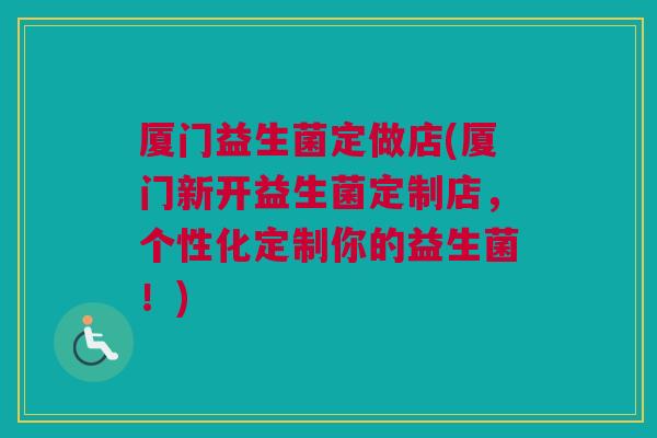 厦门益生菌定做店(厦门新开益生菌定制店，个性化定制你的益生菌！)