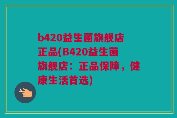 b420益生菌旗舰店正品(B420益生菌旗舰店：正品保障，健康生活首选)