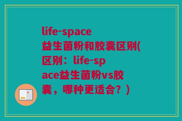 life-space益生菌粉和胶囊区别(区别：life-space益生菌粉vs胶囊，哪种更适合？)
