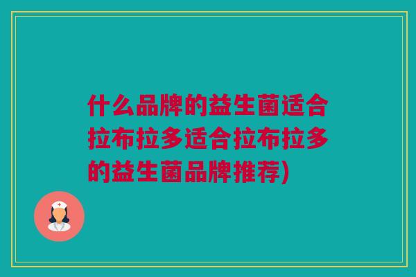 什么品牌的益生菌适合拉布拉多适合拉布拉多的益生菌品牌推荐)