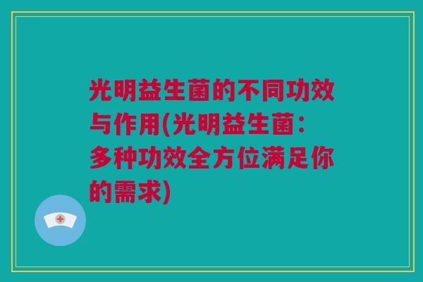 光明益生菌的不同功效与作用(光明益生菌：多种功效全方位满足你的需求)
