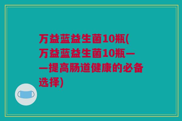 万益蓝益生菌10瓶(万益蓝益生菌10瓶——提高肠道健康的必备选择)