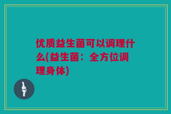 优质益生菌可以调理什么(益生菌：全方位调理身体)