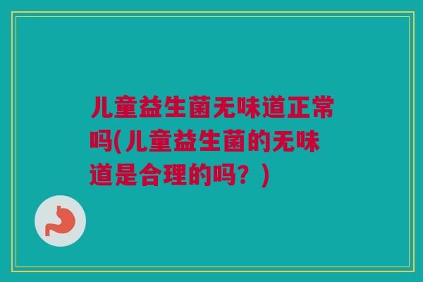 儿童益生菌无味道正常吗(儿童益生菌的无味道是合理的吗？)