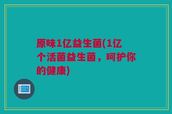 原味1亿益生菌(1亿个活菌益生菌，呵护你的健康)