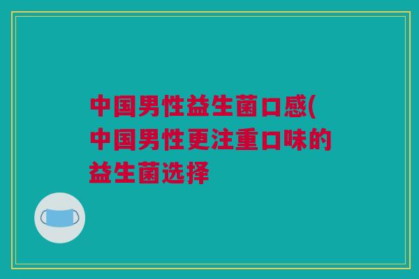 中国男性益生菌口感(中国男性更注重口味的益生菌选择