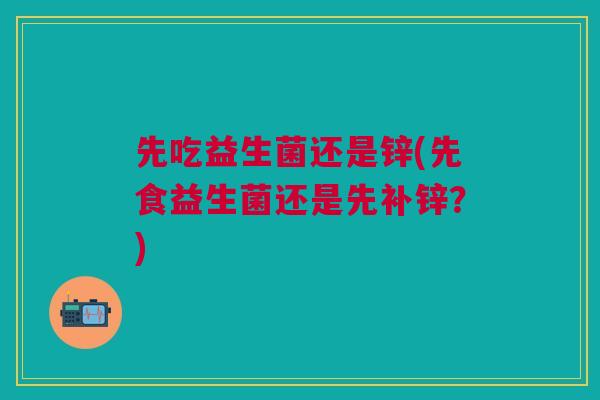 先吃益生菌还是锌(先食益生菌还是先补锌？)