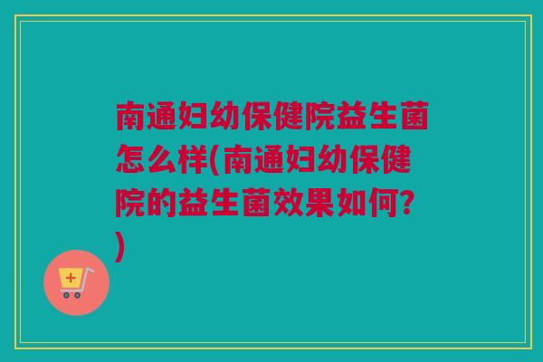 南通妇幼保健院益生菌怎么样(南通妇幼保健院的益生菌效果如何？)