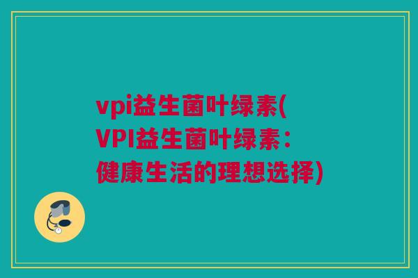 vpi益生菌叶绿素(VPI益生菌叶绿素：健康生活的理想选择)