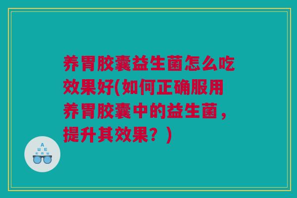 养胃胶囊益生菌怎么吃效果好(如何正确服用养胃胶囊中的益生菌，提升其效果？)